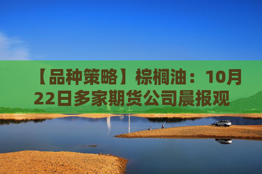 【品种策略】棕榈油:10月22日多家期货公司晨报观点汇总