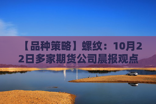 【品种策略】螺纹：10月22日多家期货公司晨报观点汇总