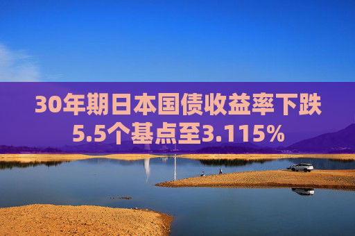 30年期日本国债收益率下跌5.5个基点至3.115%