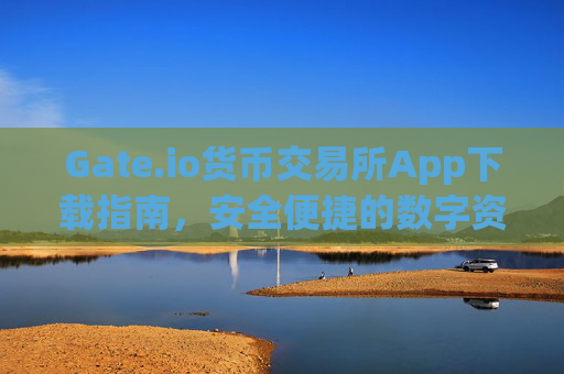 Gate.io货币交易所App下载指南，安全便捷的数字资产交易平台 gateio货币交易所app下载