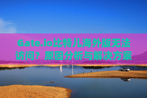Gate.io比特儿海外版无法访问？原因分析与解决方案 gateio比特儿海外上不去了
