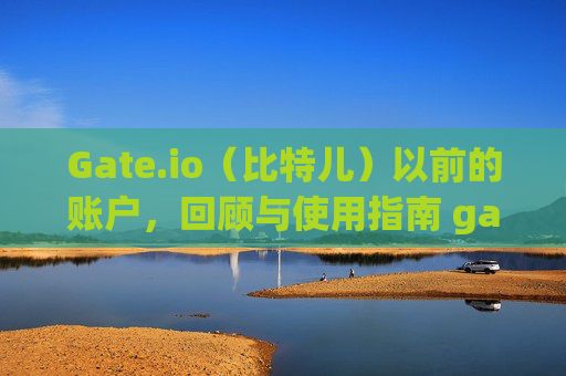 Gate.io（比特儿）以前的账户，回顾与使用指南 gateio比特儿以前的账户