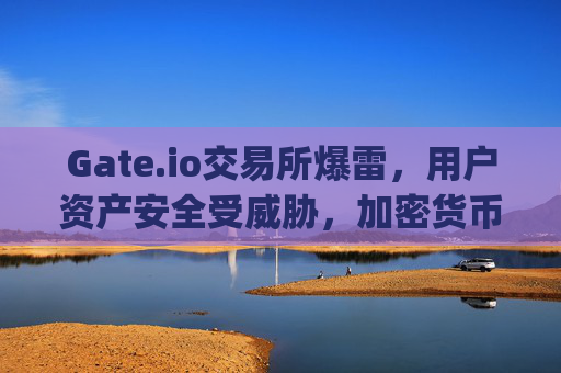 Gate.io交易所爆雷，用户资产安全受威胁，加密货币市场再掀波澜 gateio交易所爆雷