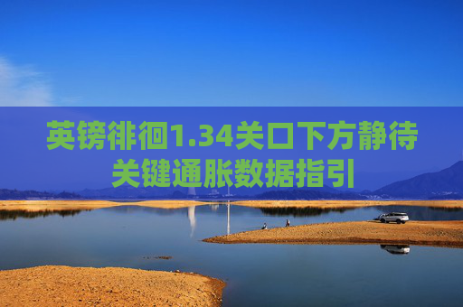 英镑徘徊1.34关口下方静待关键通胀数据指引
