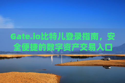Gate.io比特儿登录指南，安全便捷的数字资产交易入口 gateio比特儿登录