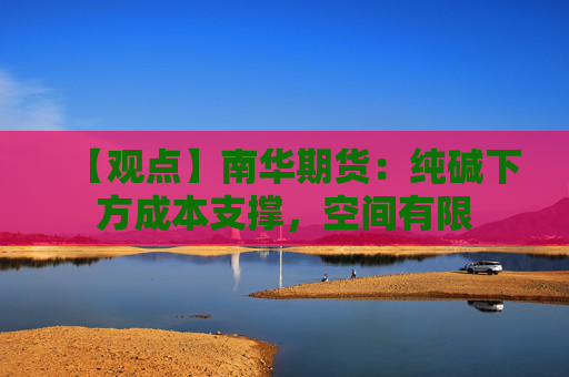 【观点】南华期货：纯碱下方成本支撑，空间有限