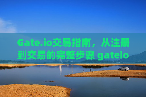 Gate.io交易指南，从注册到交易的完整步骤 gateio怎么交易
