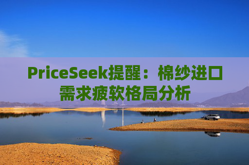 PriceSeek提醒：棉纱进口需求疲软格局分析