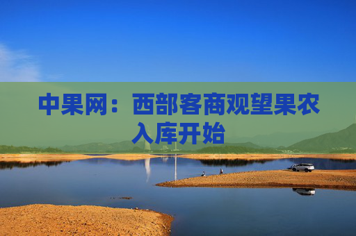 中果网:西部客商观望果农入库开始