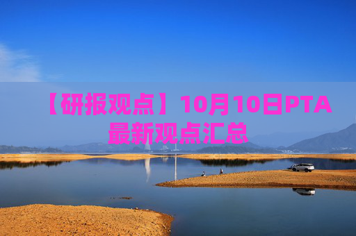【研报观点】10月10日PTA最新观点汇总
