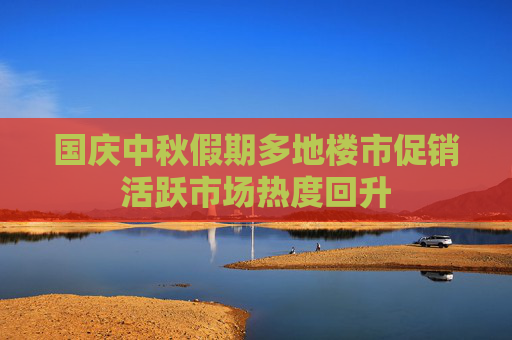 国庆中秋假期多地楼市促销活跃市场热度回升