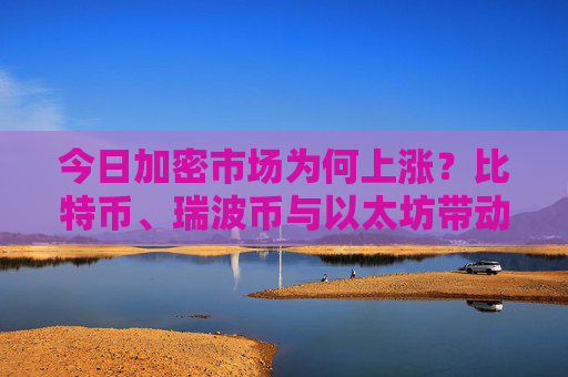 今日加密市场为何上涨？比特币、瑞波币与以太坊带动反弹