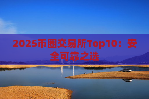 2025币圈交易所Top10：安全可靠之选