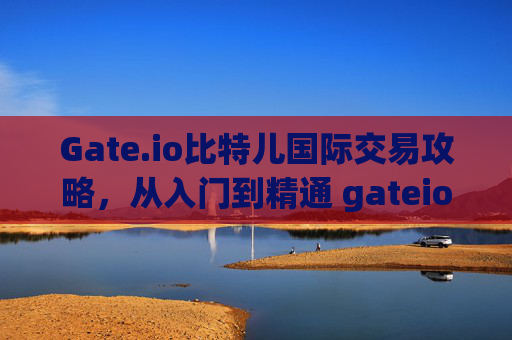 Gate.io比特儿国际交易攻略，从入门到精通 gateio比特儿国际交易攻略