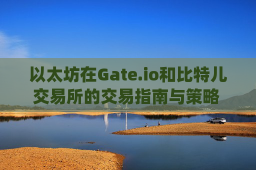 以太坊在Gate.io和比特儿交易所的交易指南与策略 以太坊gateio比特儿交易