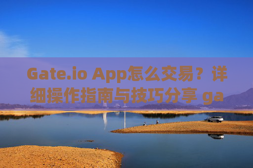 Gate.io App怎么交易？详细操作指南与技巧分享 gateioapp怎么交易