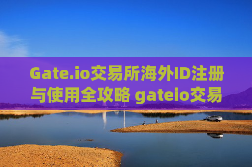Gate.io交易所海外ID注册与使用全攻略 gateio交易所海外id