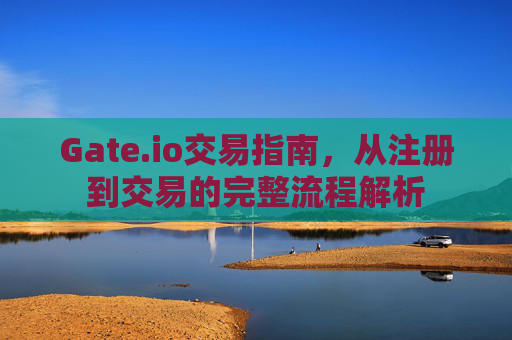 Gate.io交易指南，从注册到交易的完整流程解析