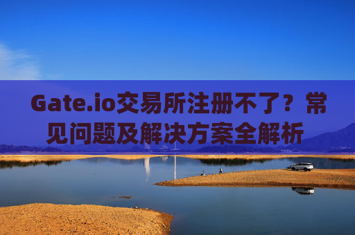 Gate.io交易所注册不了？常见问题及解决方案全解析 gateio交易所注册不了