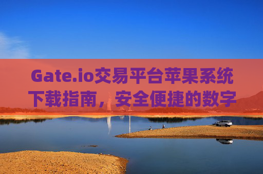 Gate.io交易平台苹果系统下载指南，安全便捷的数字货币交易 gateio交易平台下载苹果系统