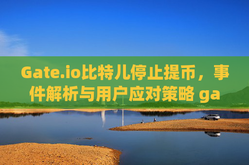 Gate.io比特儿停止提币，事件解析与用户应对策略 gateio比特儿 停止提币