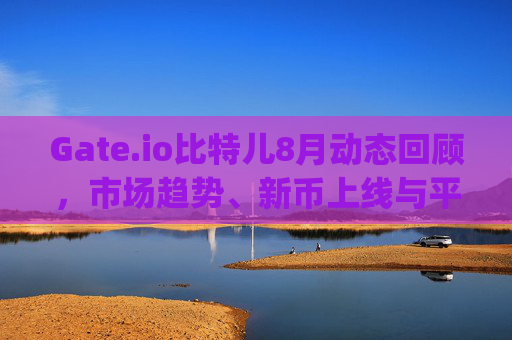 Gate.io比特儿8月动态回顾，市场趋势、新币上线与平台更新 gateio比特儿8月