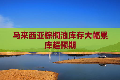 马来西亚棕榈油库存大幅累库超预期