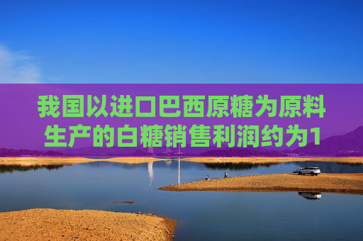 我国以进口巴西原糖为原料生产的白糖销售利润约为1585元/吨