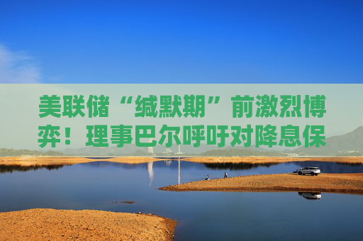 美联储“缄默期”前激烈博弈！理事巴尔呼吁对降息保持谨慎