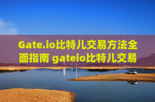 Gate.io比特儿交易方法全面指南 gateio比特儿交易方法