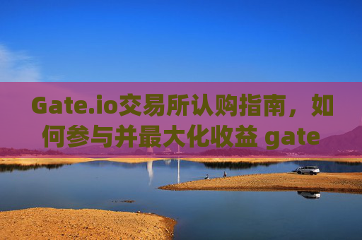 Gate.io交易所认购指南，如何参与并最大化收益 gateio交易所认购