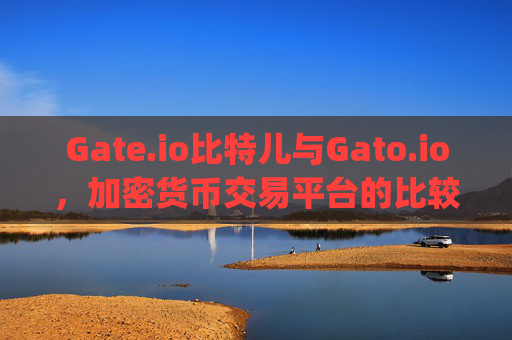 Gate.io比特儿与Gato.io，加密货币交易平台的比较与未来展望 gateio比特儿gato.io