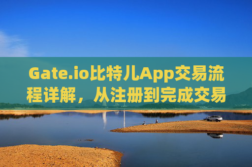Gate.io比特儿App交易流程详解，从注册到完成交易 gateio比特儿app交易流程