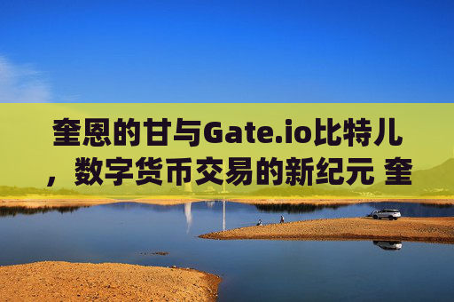 奎恩的甘与Gate.io比特儿，数字货币交易的新纪元 奎恩的甘gateio比特儿