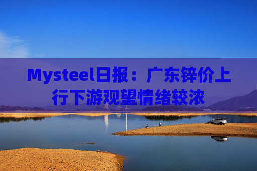Mysteel日报：广东锌价上行下游观望情绪较浓