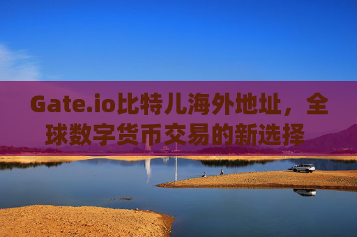 Gate.io比特儿海外地址，全球数字货币交易的新选择 gateio比特儿海外地址