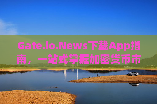 Gate.io.News下载App指南，一站式掌握加密货币市场动态 gateio.news下载app
