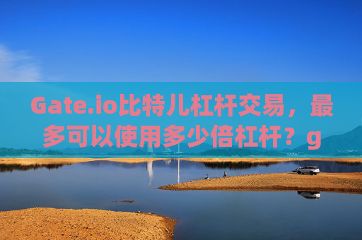 Gate.io比特儿杠杆交易，最多可以使用多少倍杠杆？gateio比特儿杠杆最多可以