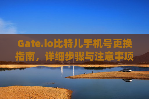 Gate.io比特儿手机号更换指南，详细步骤与注意事项 gateio比特儿手机号换了