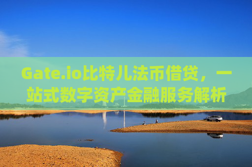 Gate.io比特儿法币借贷，一站式数字资产金融服务解析 gateio比特儿法币借贷