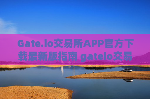 Gate.io交易所APP官方下载最新版指南 gateio交易所app官方下载最新版