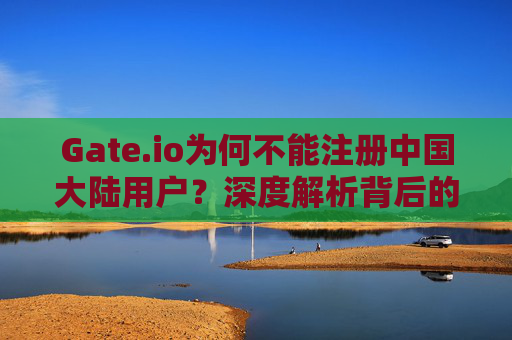 Gate.io为何不能注册中国大陆用户？深度解析背后的原因与影响