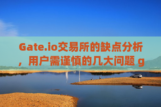 Gate.io交易所的缺点分析，用户需谨慎的几大问题 gateio交易所缺点