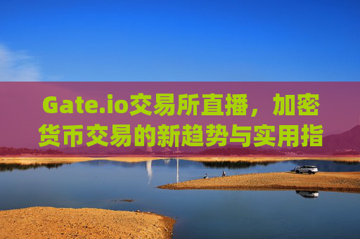 Gate.io交易所直播，加密货币交易的新趋势与实用指南 gateio交易所直播