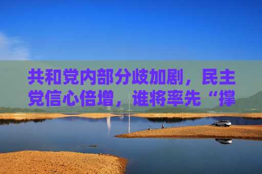 共和党内部分歧加剧，民主党信心倍增，谁将率先“撑不住”？