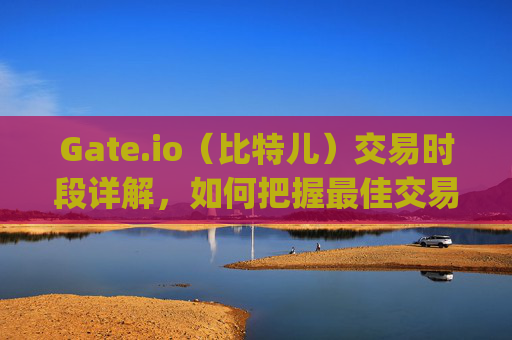 Gate.io（比特儿）交易时段详解，如何把握最佳交易时机 gateio比特儿几点交易时段