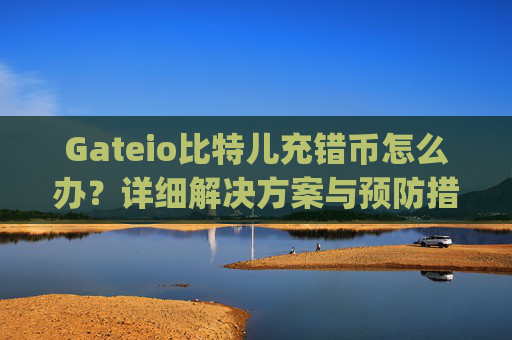 Gateio比特儿充错币怎么办？详细解决方案与预防措施 gateio比特儿充错币