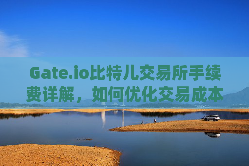 Gate.io比特儿交易所手续费详解，如何优化交易成本 gateio比特儿 手续费