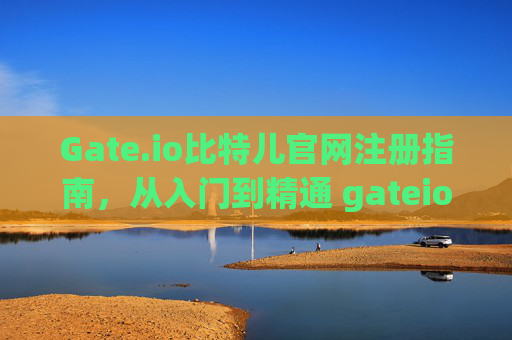 Gate.io比特儿官网注册指南，从入门到精通 gateio比特儿官网注册