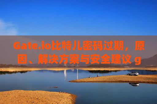 Gate.io比特儿密码过期，原因、解决方案与安全建议 gateio比特儿密码过期